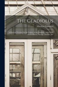 Produktbild: The Gladiolus: A Practical Treatise On the Culture of the Gladiolus, With Notes On Its History, Storage, Diseases, Etc