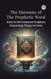 Produktbild: The Harmony Of The Prophetic Word A Key To Old Testament Prophecy Concerning Things To Come