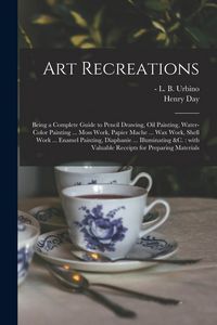 Produktbild: Art Recreations: Being a Complete Guide to Pencil Drawing, Oil Painting, Water-color Painting ... Moss Work, Papier Mache ... Wax Work,