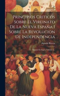 Produktbild: Principios Criticos Sobre El Vireinato De La Nueva Espa&ntilde;a I Sobre La Revolucion De Independencia: Escritos En Lagos, Volume 3...