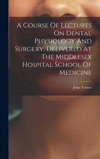 Produktbild: A Course Of Lectures On Dental Physiology And Surgery, Delivered At The Middlesex Hospital School Of Medicine
