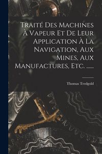 Produktbild: Trait&eacute; Des Machines &Agrave; Vapeur Et De Leur Application &Agrave; La Navigation, Aux Mines, Aux Manufactures, Etc. ......