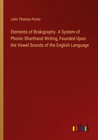Produktbild: Elements of Brakigraphy. A System of Phonic Shorthand Writing, Founded Upon the Vowel Sounds of the English Language