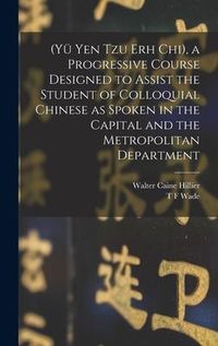 Produktbild: (Y&uuml; Yen Tzu Erh Chi), a Progressive Course Designed to Assist the Student of Colloquial Chinese as Spoken in the Capital and the Metropolitan Departme