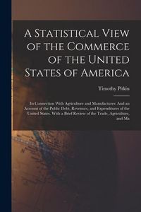 Produktbild: A Statistical View of the Commerce of the United States of America: Its Connection With Agriculture and Manufactures: And an Account of the Public Deb
