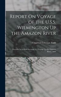Produktbild: Report On Voyage of the U.S.S. Wilmington Up the Amazon River: Preceded by a Short Account of a Voyage Up the Orinoco River, 1899