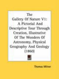 Produktbild: The Gallery of Nature V1: A Pictorial and Descriptive Tour Through Creation, Illustrative of the Wonders of Astronomy, Physical Geography and Ge