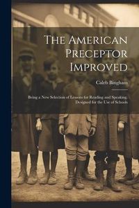 Produktbild: The American Preceptor Improved: Being a New Selection of Lessons for Reading and Speaking. Designed for the Use of Schools