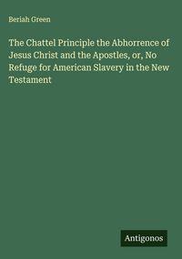 Produktbild: The Chattel Principle the Abhorrence of Jesus Christ and the Apostles, or, No Refuge for American Slavery in the New Testament