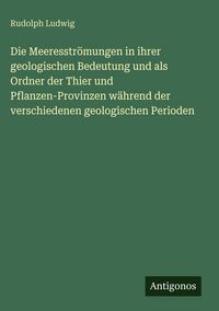 Produktbild: Die Meeresstr&ouml;mungen in ihrer geologischen Bedeutung und als Ordner der Thier und Pflanzen-Provinzen w&auml;hrend der verschiedenen geologischen Perioden
