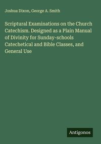 Produktbild: Scriptural Examinations on the Church Catechism. Designed as a Plain Manual of Divinity for Sunday-schools Catechetical and Bible Classes, and General