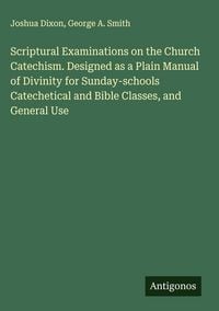 Produktbild: Scriptural Examinations on the Church Catechism. Designed as a Plain Manual of Divinity for Sunday-schools Catechetical and Bible Classes, and General Use