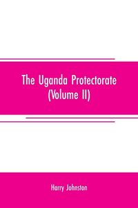 Produktbild: The Uganda protectorate (Volume II) ; an attempt to give some description of the physical geography, botany, zoology, anthropology, languages and history of the territories under British protection in East Central Africa, between the Congo Free State and