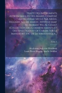 Produktbild: Trait&eacute; des instruments astronomiques des arabes, compos&eacute; au treizi&egrave;me si&egrave;cle par Aboul Hhassan Ali, de Maroc, intitul&eacute; Jami' al-mabadi' wa-al-ghaat (c