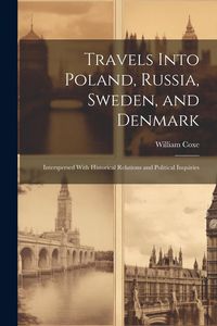 Produktbild: Travels Into Poland, Russia, Sweden, and Denmark: Interspersed With Historical Relations and Political Inquiries