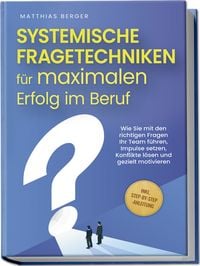 Produktbild: Systemische Fragetechniken f&uuml;r maximalen Erfolg im Beruf: Wie Sie mit den richtigen Fragen Ihr Team f&uuml;hren, Impulse setzen, Konflikte l&ouml;sen und gezielt motivieren - inkl. Step-by-Step-Anleitung