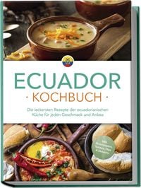 Produktbild: Ecuador Kochbuch: Die leckersten Rezepte der ecuadorianischen K&uuml;che f&uuml;r jeden Geschmack und Anlass - inkl. Brotrezepten, Salaten, Dips & Desserts