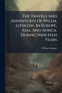 Produktbild: The Travels And Adventures Of Willm. Lithgow, In Europe, Asia, And Africa, During Nineteen Years