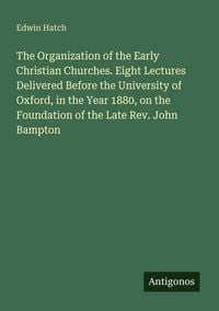 Produktbild: The Organization of the Early Christian Churches. Eight Lectures Delivered Before the University of Oxford, in the Year 1880, on the Foundation of the