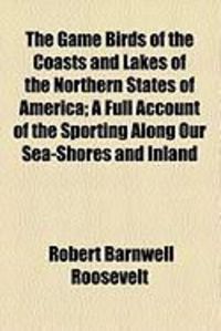 Produktbild: The Game Birds of the Coasts and Lakes of the Northern States of America; A Full Account of the Sporting Along Our Sea-Shores and Inland