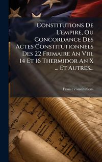 Produktbild: Constitutions De L'empire, Ou Concordance Des Actes Constitutionnels Des 22 Frimaire An Viii, 14 Et 16 Thermidor An X ... Et Autres...