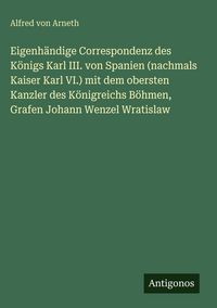Produktbild: Eigenh&auml;ndige Correspondenz des K&ouml;nigs Karl III. von Spanien (nachmals Kaiser Karl VI.) mit dem obersten Kanzler des K&ouml;nigreichs B&ouml;hmen, Grafen Johann