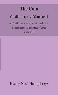 Produktbild: The Coin Collector'S Manual, Or, Guide To The Numismatic Student In The Formation Of A Cabinet Of Coins