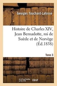 Produktbild: Histoire de Charles XIV, Jean Bernadotte, Roi de Su&egrave;de Et de Norv&egrave;ge Tome 3