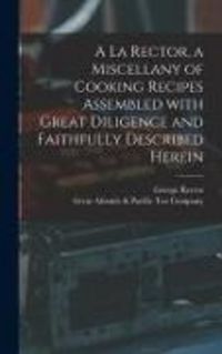 Produktbild: A La Rector, a Miscellany of Cooking Recipes Assembled With Great Diligence and Faithfully Described Herein