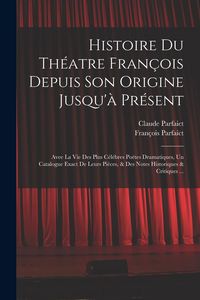Produktbild: Histoire Du Th&eacute;atre Fran&ccedil;ois Depuis Son Origine Jusqu'&agrave; Pr&eacute;sent: Avee La Vie Des Plus C&eacute;l&eacute;bres Po&euml;tes Dramatiques, Un Catalogue Exact De Leurs Pi&eacute;ces,