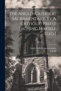 Produktbild: The Anglo-catholic Sacramentary, By A Catholic Priest [signing Himself G.j.o.]