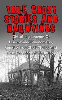 Produktbild: True Ghost Stories And Hauntings: Disturbing Legends Of Unexplained Phenomena, Ghastly True Ghost Stories And True Paranormal Hauntings