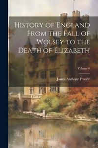 Produktbild: History of England From the Fall of Wolsey to the Death of Elizabeth; Volume 6