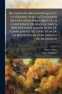 Produktbild: Recherches Biographiques Et Litt&Atilde;(c)raires Sur Les &Atilde;tudiants Mulhousiens Immatricul&Atilde;(c)s &Atilde; L'universit&Atilde;(c) De B&acirc;le, de 1460 &Atilde; 1805 Pouvant Servir A