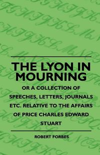 Produktbild: The Lyon In Mourning - Or A Collection Of Speeches, Letters, Journals Etc. Relative To The Affairs Of Price Charles Edward Stuart