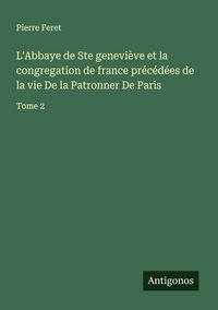 Produktbild: L'Abbaye de Ste genevi&egrave;ve et la congregation de france pr&eacute;c&eacute;d&eacute;es de la vie De la Patronner De Paris