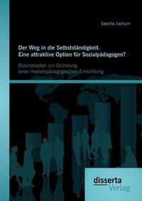 Produktbild: Der Weg in die Selbstst&auml;ndigkeit. Eine attraktive Option f&uuml;r Sozialp&auml;dagogen? Businessplan zur Gr&uuml;ndung einer medienp&auml;dagogischen Einrichtung