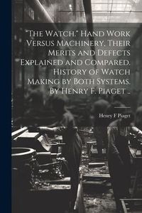 Produktbild: "The Watch." Hand Work Versus Machinery, Their Merits and Defects Explained and Compared. History of Watch Making by Both Systems. By Henry F. Piaget