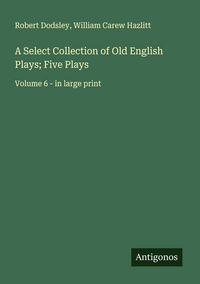 Produktbild: A Select Collection of Old English Plays; Five Plays