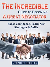 Produktbild: The Incredible Guide to Becoming A Great Negotiator: Boost Confidence, Learn New Strategies & Skills