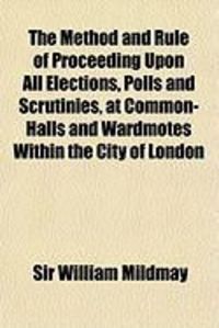 Produktbild: The Method and Rule of Proceeding Upon All Elections, Polls and Scrutinies, at Common-Halls and Wardmotes Within the City of London