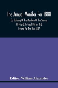 Produktbild: The Annual Monitor For 1888 Or, Obituary Of The Members Of The Society Of Friends In Great Britain And Ireland For The Year 1887