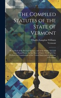 Produktbild: The Compiled Statutes of the State of Vermont: Being Such of the Revised Statutes, and of the Public Acts and Laws Passed Since, As Are Now in Force: