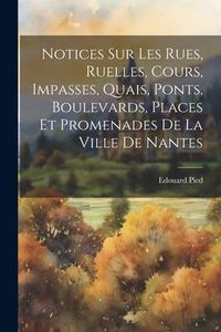 Produktbild: Notices Sur Les Rues, Ruelles, Cours, Impasses, Quais, Ponts, Boulevards, Places Et Promenades De La Ville De Nantes