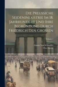 Produktbild: Die Preussiche Seidenindustrie Im 18. Jahrhundert Und Ihre Begr&uuml;ndung Durch Friedrich Den Grossen; Volume 1