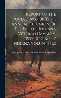 Produktbild: Report Of The Proceedings Of The ... Annual Re-union Of The Eighth Indiana Veteran Cavalry, 39th Regiment Indiana Volunteers