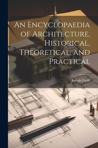 Produktbild: An Encyclopaedia of Architecture, Historical, Theoretical, and Practical