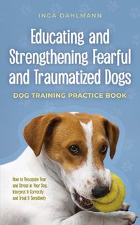 Produktbild: Educating and Strengthening Fearful and Traumatized Dogs: - Dog Training Practice Book - How to Recognize Fear and Stress in Your Dog, Interpret It Co