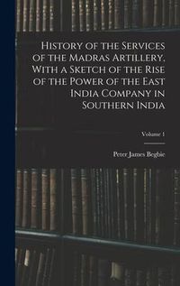 Produktbild: History of the Services of the Madras Artillery, With a Sketch of the Rise of the Power of the East India Company in Southern India; Volume 1
