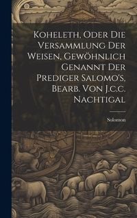 Produktbild: Koheleth, Oder Die Versammlung Der Weisen, Gew&ouml;hnlich Genannt Der Prediger Salomo's, Bearb. Von J.c.c. Nachtigal